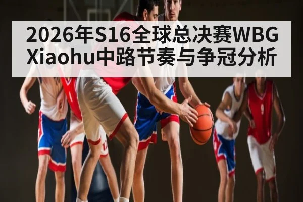 2026年S16全球总决赛WBG Xiaohu中路节奏与争冠分析 | kaiyun