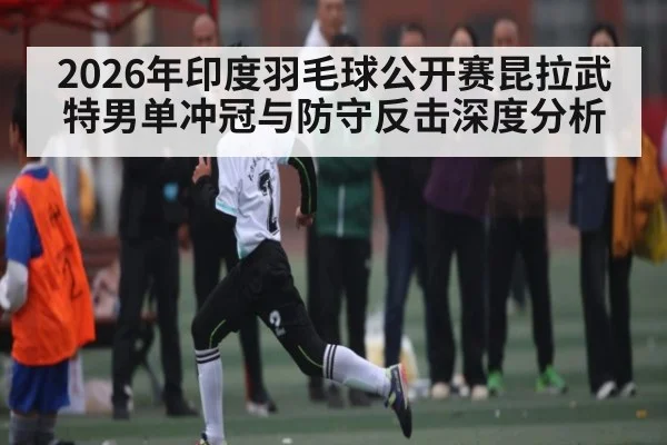 2026年印度羽毛球公开赛昆拉武特男单冲冠与防守反击深度分析