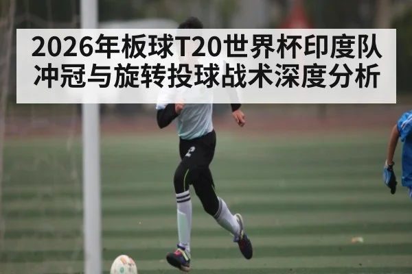2026年板球T20世界杯印度队冲冠与旋转投球战术深度分析