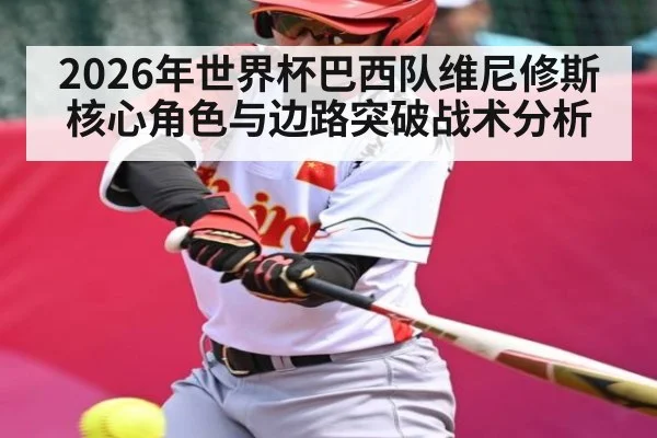 2026年世界杯巴西队维尼修斯核心角色与边路突破战术分析